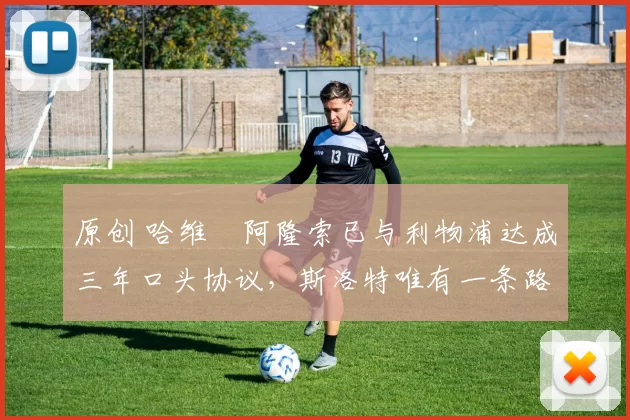 原创 哈维・阿隆索已与利物浦达成三年口头协议，斯洛特唯有一条路可 “翻盘”