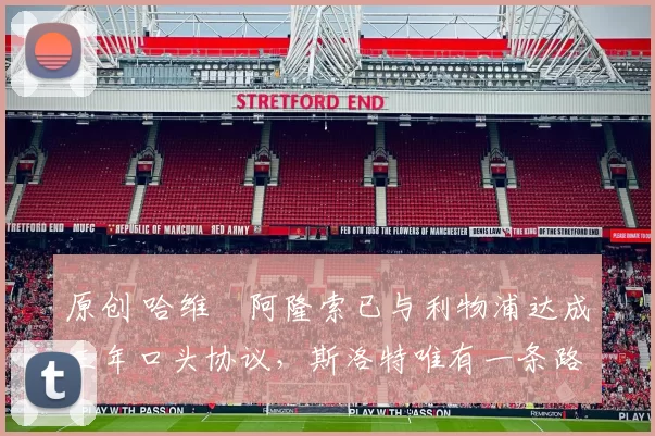 原创 哈维・阿隆索已与利物浦达成三年口头协议，斯洛特唯有一条路可 “翻盘”