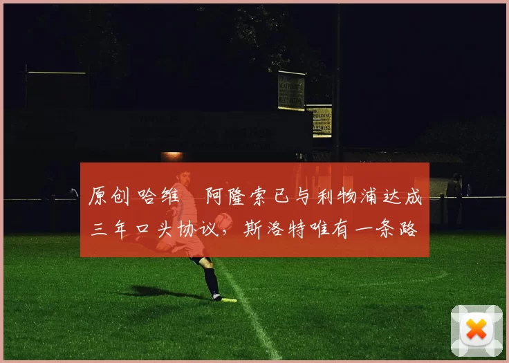 原创 哈维・阿隆索已与利物浦达成三年口头协议，斯洛特唯有一条路可 “翻盘”