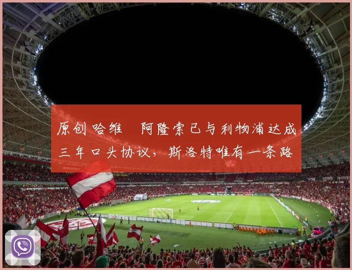 原创 哈维・阿隆索已与利物浦达成三年口头协议，斯洛特唯有一条路可 “翻盘”