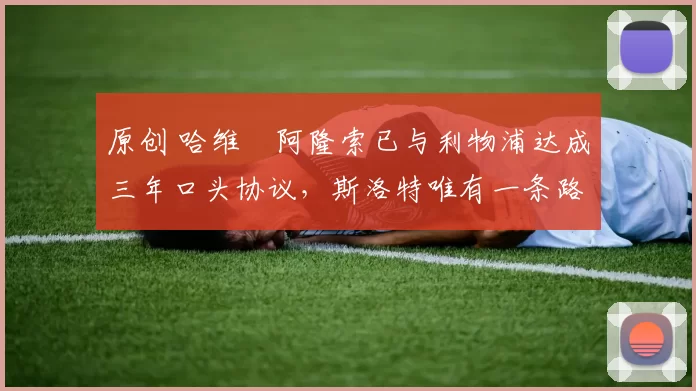 原创 哈维・阿隆索已与利物浦达成三年口头协议，斯洛特唯有一条路可 “翻盘”