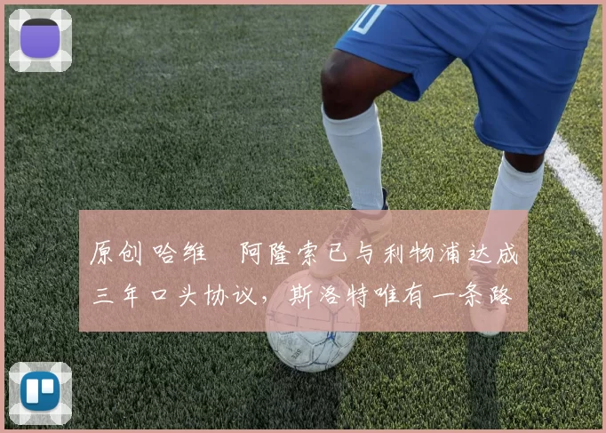 原创 哈维・阿隆索已与利物浦达成三年口头协议，斯洛特唯有一条路可 “翻盘”