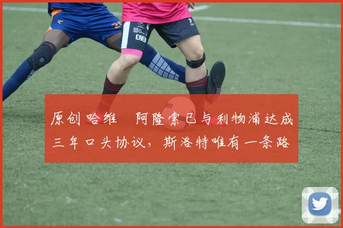 原创 哈维・阿隆索已与利物浦达成三年口头协议,斯洛特唯有一条路可 “翻盘”