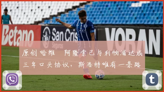 原创 哈维・阿隆索已与利物浦达成三年口头协议，斯洛特唯有一条路可 “翻盘”