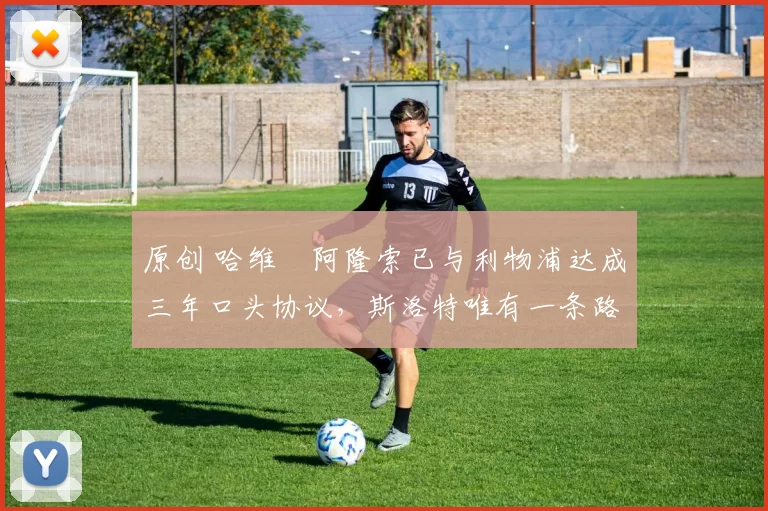 原创 哈维・阿隆索已与利物浦达成三年口头协议,斯洛特唯有一条路可 “翻盘”