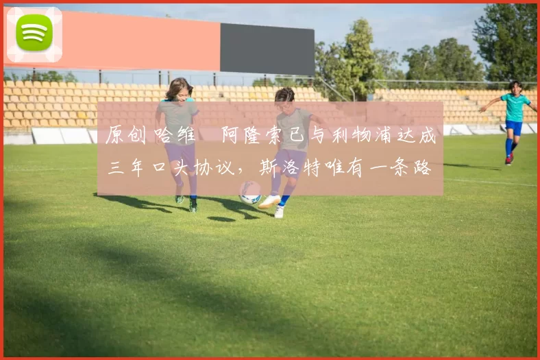 原创 哈维・阿隆索已与利物浦达成三年口头协议，斯洛特唯有一条路可 “翻盘”