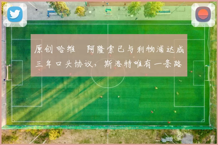 原创 哈维・阿隆索已与利物浦达成三年口头协议，斯洛特唯有一条路可 “翻盘”