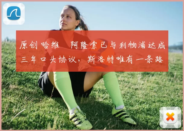 原创 哈维・阿隆索已与利物浦达成三年口头协议，斯洛特唯有一条路可 “翻盘”