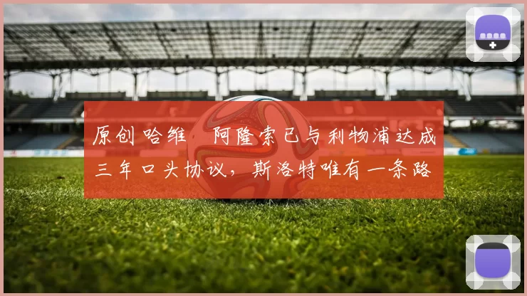 原创 哈维・阿隆索已与利物浦达成三年口头协议，斯洛特唯有一条路可 “翻盘”