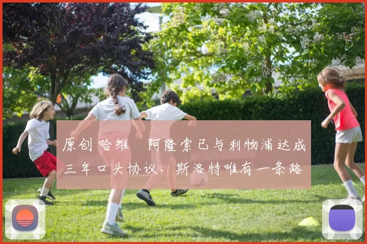 原创 哈维・阿隆索已与利物浦达成三年口头协议，斯洛特唯有一条路可 “翻盘”