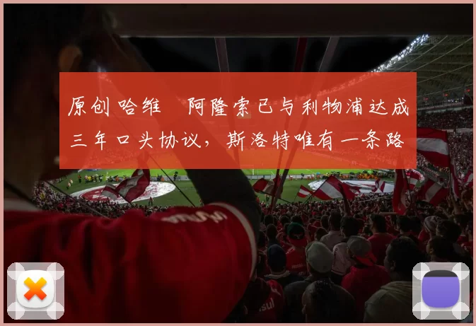 原创 哈维・阿隆索已与利物浦达成三年口头协议，斯洛特唯有一条路可 “翻盘”