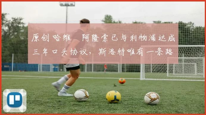 原创 哈维・阿隆索已与利物浦达成三年口头协议，斯洛特唯有一条路可 “翻盘”