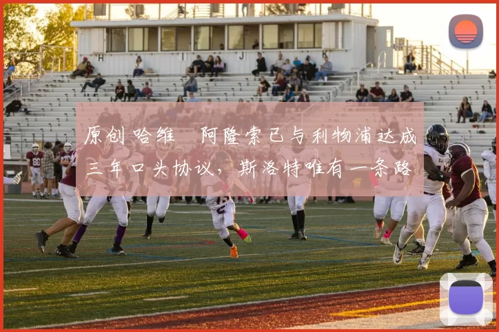 原创 哈维・阿隆索已与利物浦达成三年口头协议，斯洛特唯有一条路可 “翻盘”