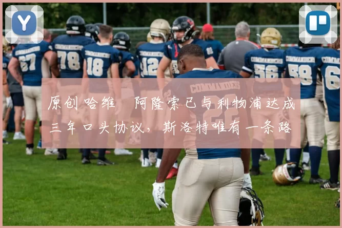 原创 哈维・阿隆索已与利物浦达成三年口头协议，斯洛特唯有一条路可 “翻盘”