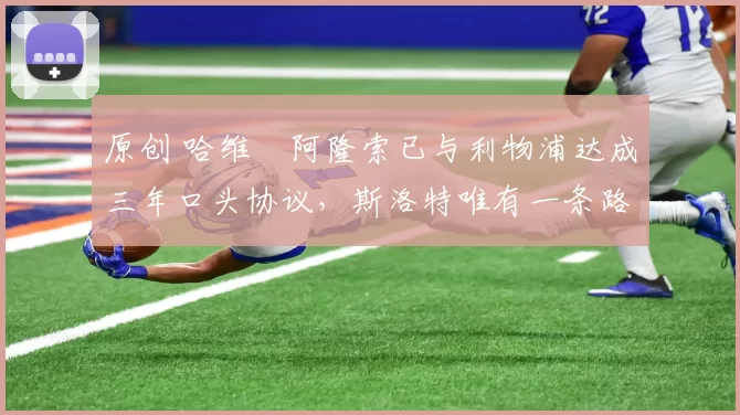 原创 哈维・阿隆索已与利物浦达成三年口头协议，斯洛特唯有一条路可 “翻盘”