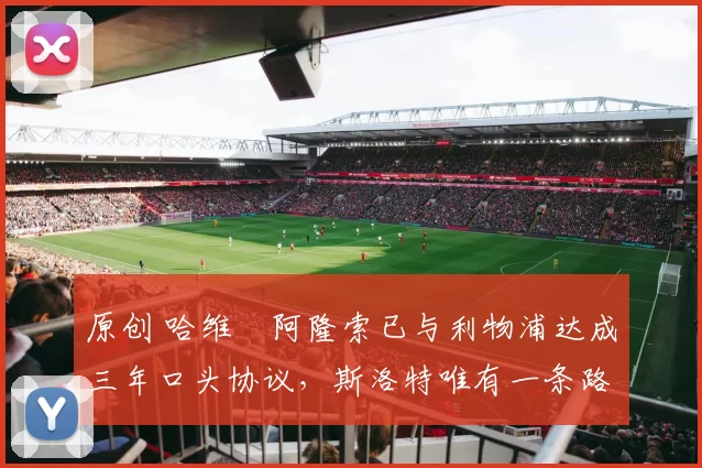 原创 哈维・阿隆索已与利物浦达成三年口头协议，斯洛特唯有一条路可 “翻盘”