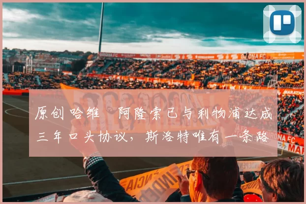 原创 哈维・阿隆索已与利物浦达成三年口头协议，斯洛特唯有一条路可 “翻盘”