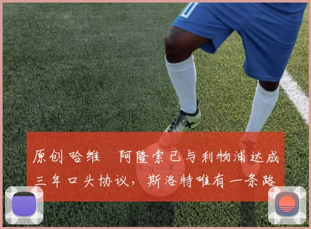 原创 哈维・阿隆索已与利物浦达成三年口头协议，斯洛特唯有一条路可 “翻盘”