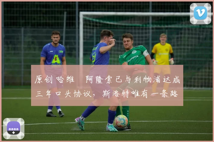 原创 哈维・阿隆索已与利物浦达成三年口头协议,斯洛特唯有一条路可 “翻盘”