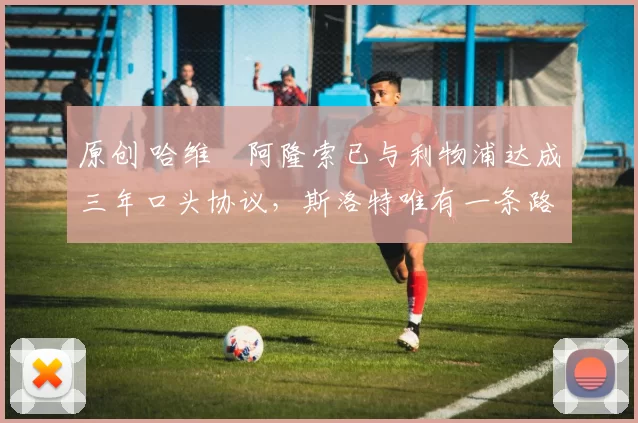 原创 哈维・阿隆索已与利物浦达成三年口头协议，斯洛特唯有一条路可 “翻盘”