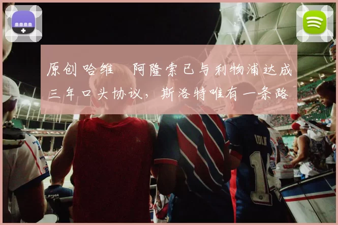 原创 哈维・阿隆索已与利物浦达成三年口头协议，斯洛特唯有一条路可 “翻盘”