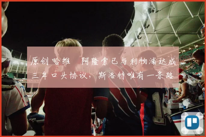 原创 哈维・阿隆索已与利物浦达成三年口头协议，斯洛特唯有一条路可 “翻盘”