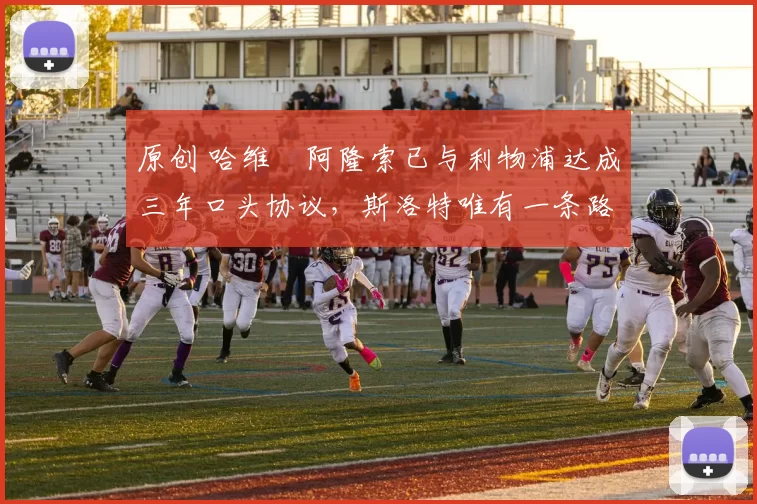 原创 哈维・阿隆索已与利物浦达成三年口头协议，斯洛特唯有一条路可 “翻盘”