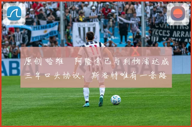 原创 哈维・阿隆索已与利物浦达成三年口头协议，斯洛特唯有一条路可 “翻盘”