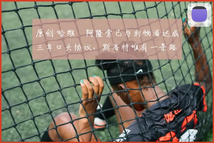 原创 哈维・阿隆索已与利物浦达成三年口头协议，斯洛特唯有一条路可 “翻盘”