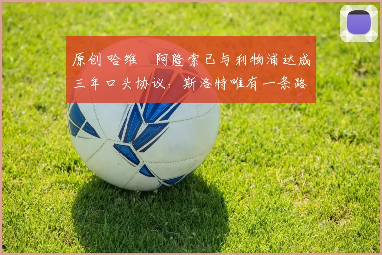 原创 哈维・阿隆索已与利物浦达成三年口头协议，斯洛特唯有一条路可 “翻盘”