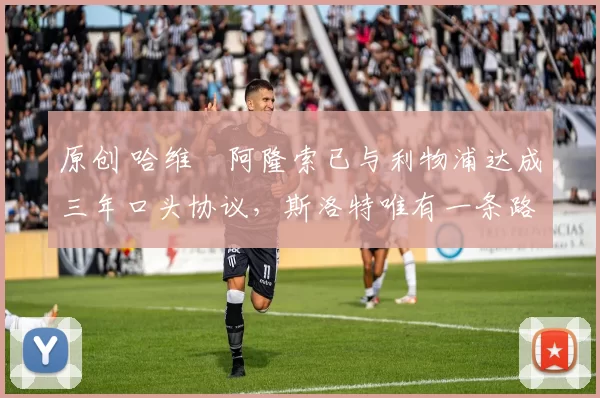 原创 哈维・阿隆索已与利物浦达成三年口头协议，斯洛特唯有一条路可 “翻盘”