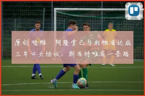 原创 哈维・阿隆索已与利物浦达成三年口头协议，斯洛特唯有一条路可 “翻盘”