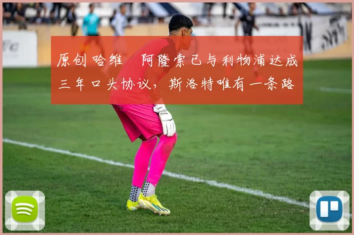 原创 哈维・阿隆索已与利物浦达成三年口头协议，斯洛特唯有一条路可 “翻盘”