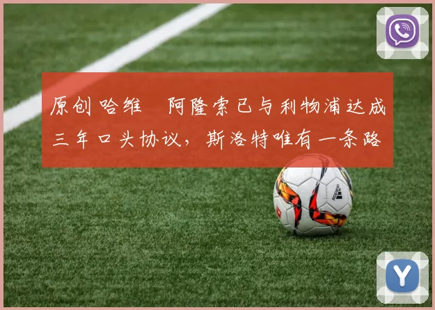 原创 哈维・阿隆索已与利物浦达成三年口头协议，斯洛特唯有一条路可 “翻盘”