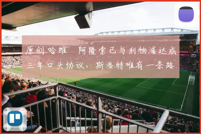 原创 哈维・阿隆索已与利物浦达成三年口头协议，斯洛特唯有一条路可 “翻盘”