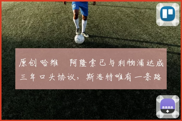 原创 哈维・阿隆索已与利物浦达成三年口头协议，斯洛特唯有一条路可 “翻盘”