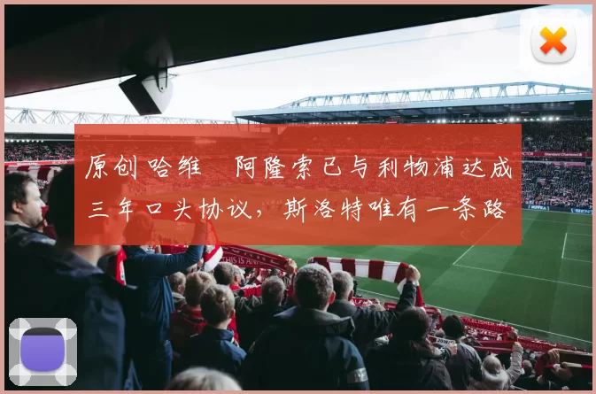 原创 哈维・阿隆索已与利物浦达成三年口头协议,斯洛特唯有一条路可 “翻盘”