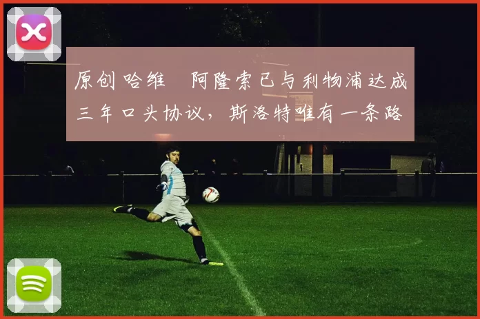 原创 哈维・阿隆索已与利物浦达成三年口头协议，斯洛特唯有一条路可 “翻盘”