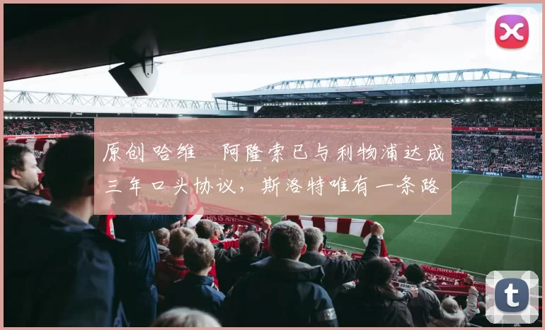 原创 哈维・阿隆索已与利物浦达成三年口头协议，斯洛特唯有一条路可 “翻盘”