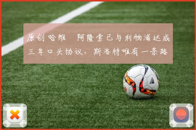 原创 哈维・阿隆索已与利物浦达成三年口头协议，斯洛特唯有一条路可 “翻盘”