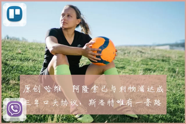 原创 哈维・阿隆索已与利物浦达成三年口头协议，斯洛特唯有一条路可 “翻盘”