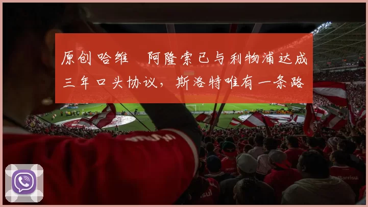 原创 哈维・阿隆索已与利物浦达成三年口头协议，斯洛特唯有一条路可 “翻盘”