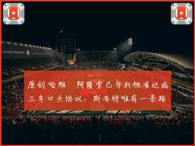 原创 哈维・阿隆索已与利物浦达成三年口头协议，斯洛特唯有一条路可 “翻盘”