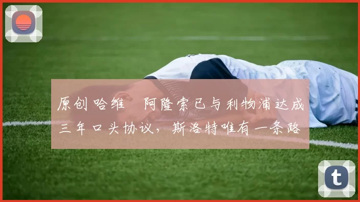 原创 哈维・阿隆索已与利物浦达成三年口头协议，斯洛特唯有一条路可 “翻盘”