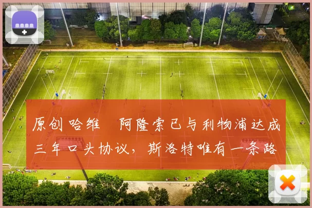 原创 哈维・阿隆索已与利物浦达成三年口头协议，斯洛特唯有一条路可 “翻盘”