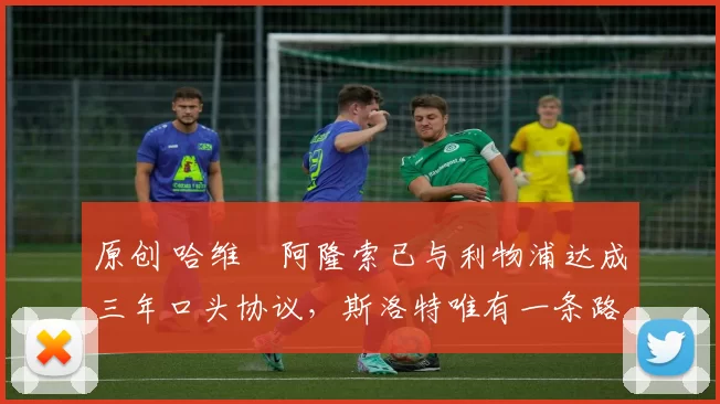 原创 哈维・阿隆索已与利物浦达成三年口头协议，斯洛特唯有一条路可 “翻盘”