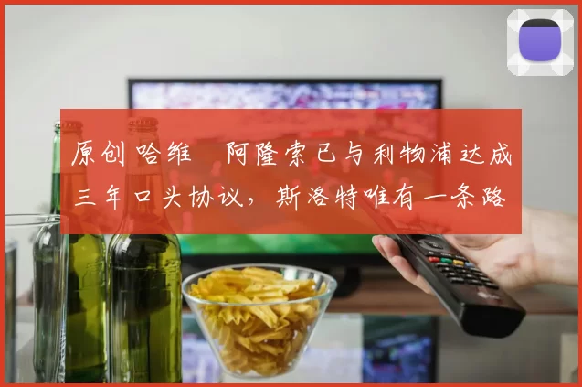 原创 哈维・阿隆索已与利物浦达成三年口头协议，斯洛特唯有一条路可 “翻盘”