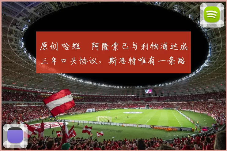 原创 哈维・阿隆索已与利物浦达成三年口头协议，斯洛特唯有一条路可 “翻盘”