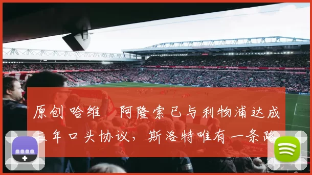 原创 哈维・阿隆索已与利物浦达成三年口头协议，斯洛特唯有一条路可 “翻盘”