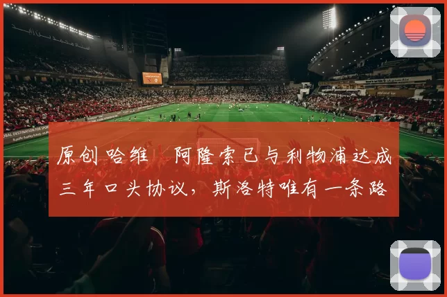 原创 哈维・阿隆索已与利物浦达成三年口头协议，斯洛特唯有一条路可 “翻盘”